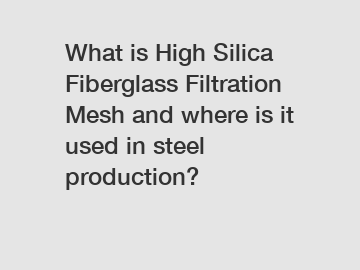 What is High Silica Fiberglass Filtration Mesh and where is it used in steel production?