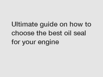 Ultimate guide on how to choose the best oil seal for your engine