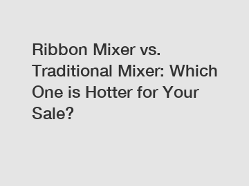 Ribbon Mixer vs. Traditional Mixer: Which One is Hotter for Your Sale?