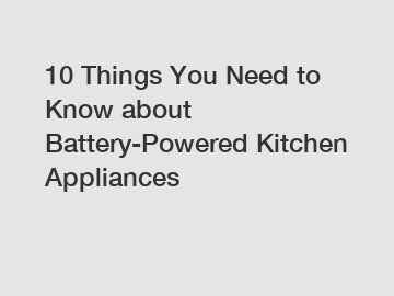10 Things You Need to Know about Battery-Powered Kitchen Appliances
