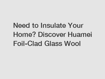 Need to Insulate Your Home? Discover Huamei Foil-Clad Glass Wool