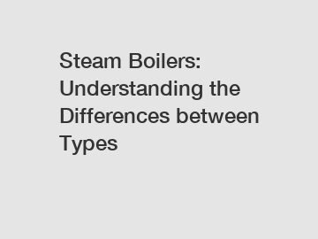 Steam Boilers: Understanding the Differences between Types