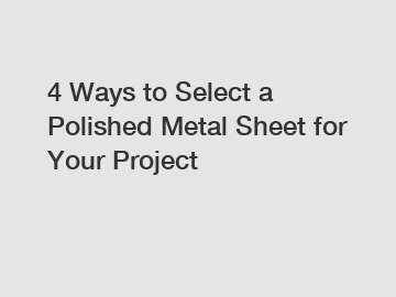 4 Ways to Select a Polished Metal Sheet for Your Project