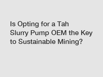 Is Opting for a Tah Slurry Pump OEM the Key to Sustainable Mining?
