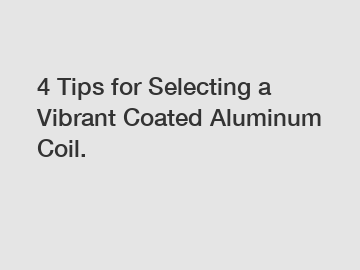 4 Tips for Selecting a Vibrant Coated Aluminum Coil.