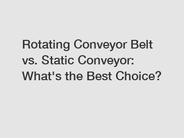 Rotating Conveyor Belt vs. Static Conveyor: What's the Best Choice?