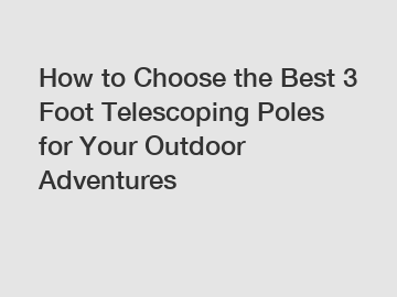 How to Choose the Best 3 Foot Telescoping Poles for Your Outdoor Adventures