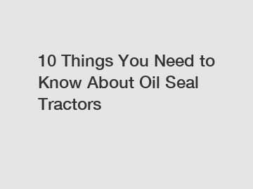 10 Things You Need to Know About Oil Seal Tractors