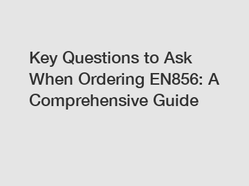 Key Questions to Ask When Ordering EN856: A Comprehensive Guide