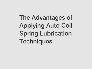 The Advantages of Applying Auto Coil Spring Lubrication Techniques