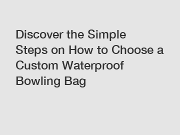 Discover the Simple Steps on How to Choose a Custom Waterproof Bowling Bag