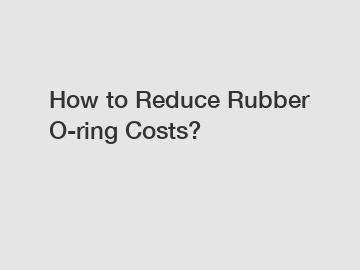 How to Reduce Rubber O-ring Costs?