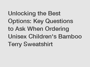 Unlocking the Best Options: Key Questions to Ask When Ordering Unisex Children's Bamboo Terry Sweatshirt