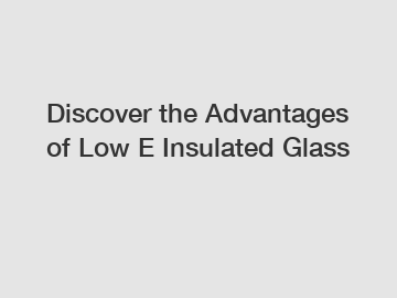 Discover the Advantages of Low E Insulated Glass