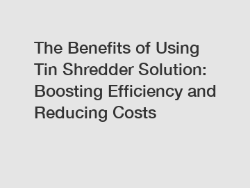 The Benefits of Using Tin Shredder Solution: Boosting Efficiency and Reducing Costs