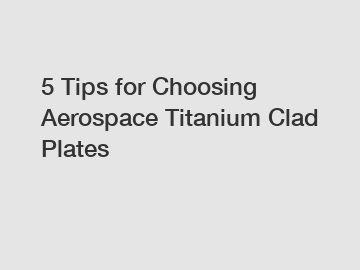 5 Tips for Choosing Aerospace Titanium Clad Plates