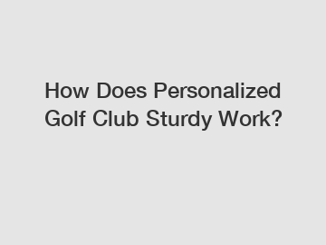 How Does Personalized Golf Club Sturdy Work?