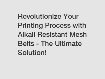 Revolutionize Your Printing Process with Alkali Resistant Mesh Belts - The Ultimate Solution!