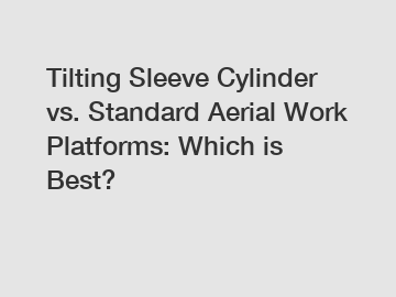 Tilting Sleeve Cylinder vs. Standard Aerial Work Platforms: Which is Best?