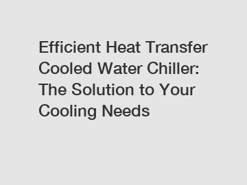 Efficient Heat Transfer Cooled Water Chiller: The Solution to Your Cooling Needs