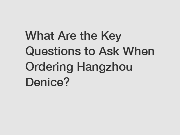 What Are the Key Questions to Ask When Ordering Hangzhou Denice?