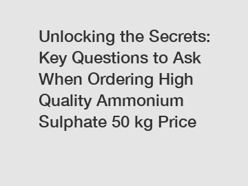 Unlocking the Secrets: Key Questions to Ask When Ordering High Quality Ammonium Sulphate 50 kg Price