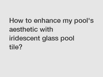 How to enhance my pool's aesthetic with iridescent glass pool tile?
