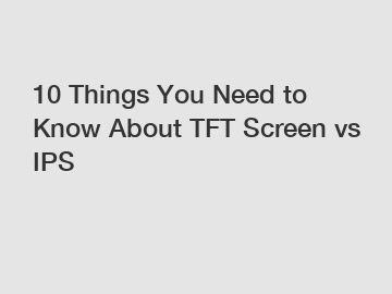 10 Things You Need to Know About TFT Screen vs IPS