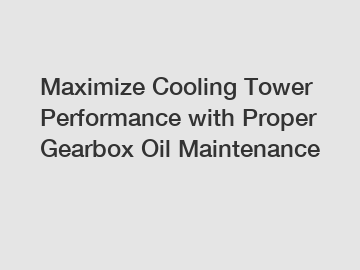 Maximize Cooling Tower Performance with Proper Gearbox Oil Maintenance