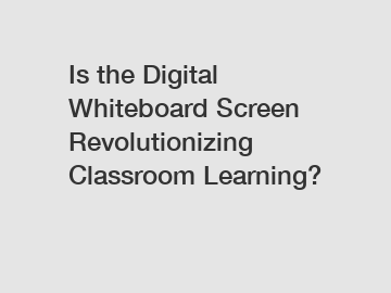 Is the Digital Whiteboard Screen Revolutionizing Classroom Learning?