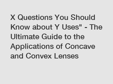 X Questions You Should Know about Y Uses" - The Ultimate Guide to the Applications of Concave and Convex Lenses