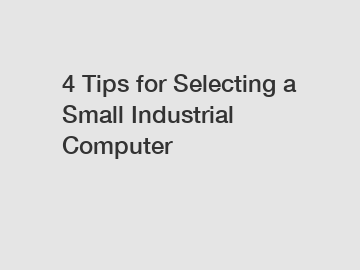 4 Tips for Selecting a Small Industrial Computer