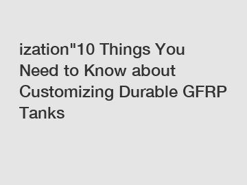 ization"10 Things You Need to Know about Customizing Durable GFRP Tanks