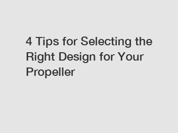 4 Tips for Selecting the Right Design for Your Propeller