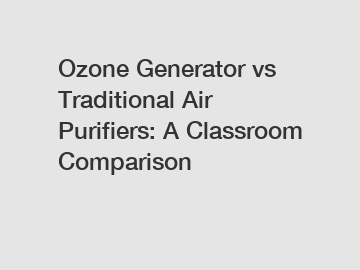 Ozone Generator vs Traditional Air Purifiers: A Classroom Comparison