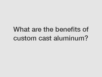 What are the benefits of custom cast aluminum?