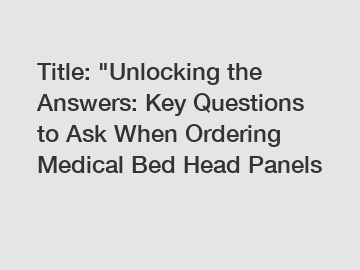 Title: "Unlocking the Answers: Key Questions to Ask When Ordering Medical Bed Head Panels