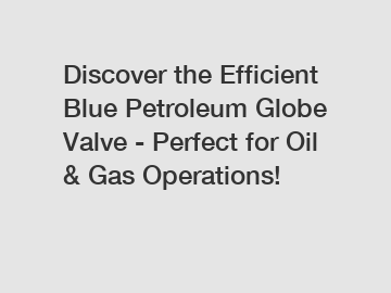 Discover the Efficient Blue Petroleum Globe Valve - Perfect for Oil & Gas Operations!