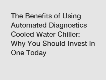 The Benefits of Using Automated Diagnostics Cooled Water Chiller: Why You Should Invest in One Today