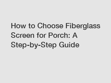 How to Choose Fiberglass Screen for Porch: A Step-by-Step Guide