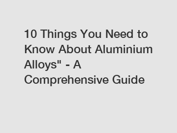 10 Things You Need to Know About Aluminium Alloys" - A Comprehensive Guide