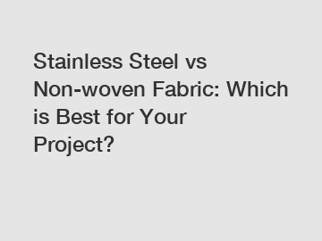 Stainless Steel vs Non-woven Fabric: Which is Best for Your Project?