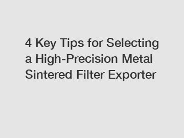 4 Key Tips for Selecting a High-Precision Metal Sintered Filter Exporter