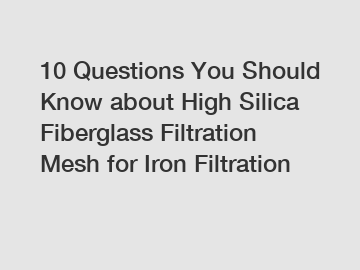 10 Questions You Should Know about High Silica Fiberglass Filtration Mesh for Iron Filtration