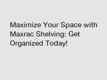 Maximize Your Space with Maxrac Shelving: Get Organized Today!