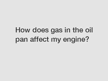 How does gas in the oil pan affect my engine?