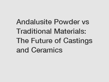 Andalusite Powder vs Traditional Materials: The Future of Castings and Ceramics