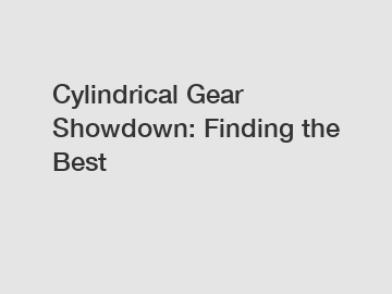 Cylindrical Gear Showdown: Finding the Best