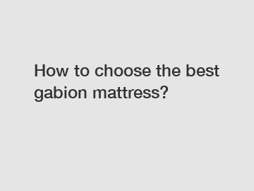 How to choose the best gabion mattress?