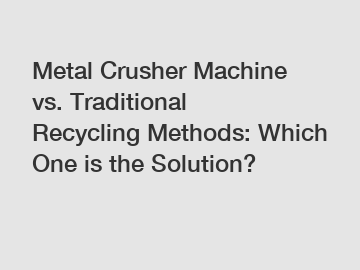 Metal Crusher Machine vs. Traditional Recycling Methods: Which One is the Solution?